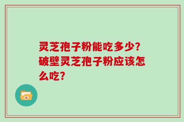 灵芝孢子粉能吃多少？破壁灵芝孢子粉应该怎么吃？