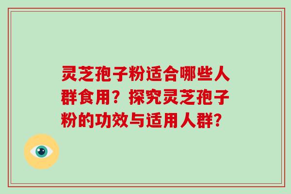 灵芝孢子粉适合哪些人群食用？探究灵芝孢子粉的功效与适用人群？