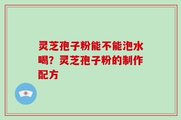 灵芝孢子粉能不能泡水喝？灵芝孢子粉的制作配方