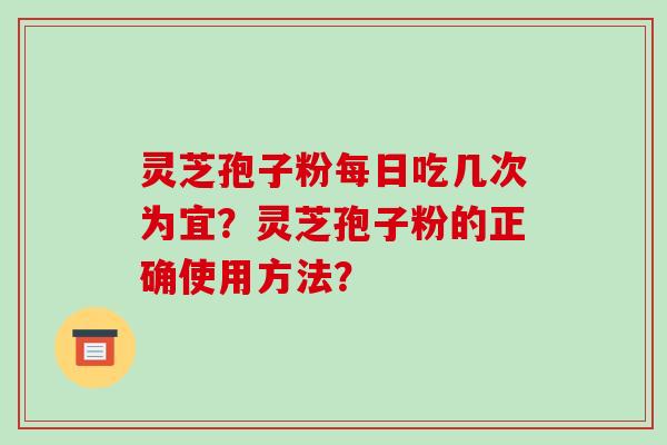 灵芝孢子粉每日吃几次为宜？灵芝孢子粉的正确使用方法？