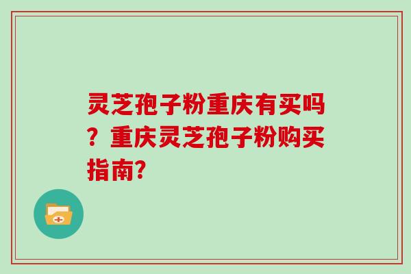 灵芝孢子粉重庆有买吗？重庆灵芝孢子粉购买指南？