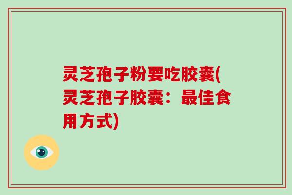 灵芝孢子粉要吃胶囊(灵芝孢子胶囊：佳食用方式)