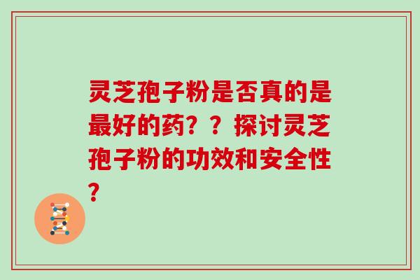 灵芝孢子粉是否真的是最好的药？？探讨灵芝孢子粉的功效和安全性？