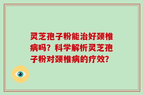 灵芝孢子粉能好颈椎吗？科学解析灵芝孢子粉对颈椎的疗效？