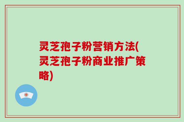 灵芝孢子粉营销方法(灵芝孢子粉商业推广策略)