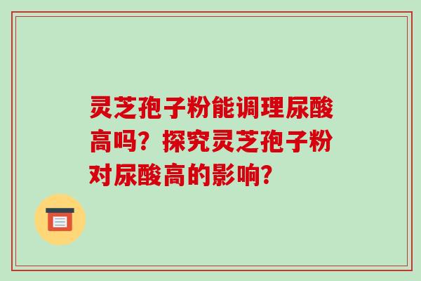 灵芝孢子粉能调理尿酸高吗？探究灵芝孢子粉对尿酸高的影响？