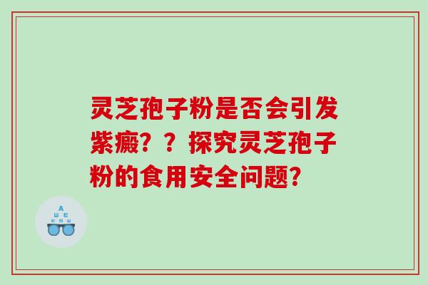 灵芝孢子粉是否会引发紫癜？？探究灵芝孢子粉的食用安全问题？
