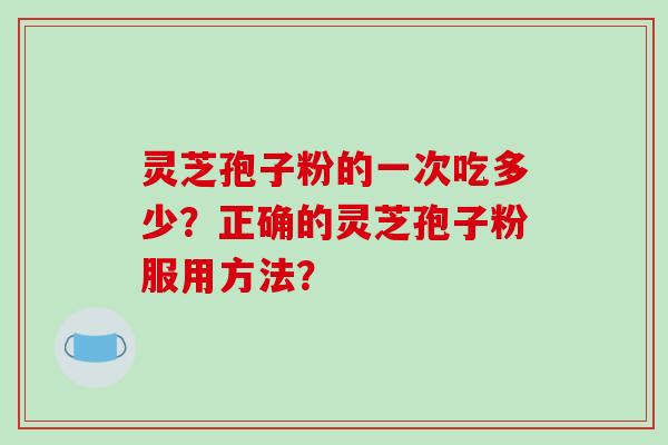 灵芝孢子粉的一次吃多少？正确的灵芝孢子粉服用方法？