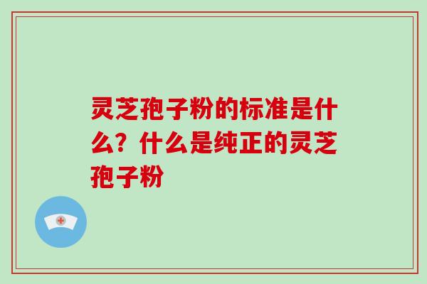 灵芝孢子粉的标准是什么？什么是纯正的灵芝孢子粉
