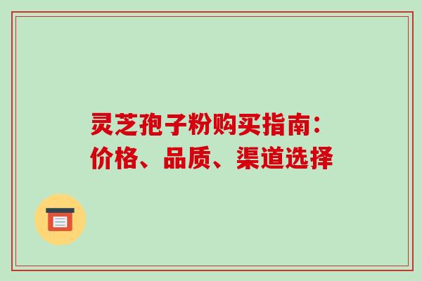 灵芝孢子粉购买指南：价格、品质、渠道选择