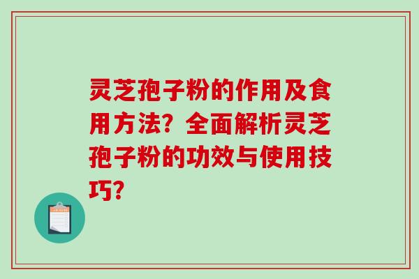 灵芝孢子粉的作用及食用方法？全面解析灵芝孢子粉的功效与使用技巧？