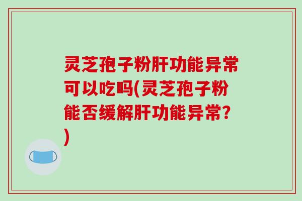 灵芝孢子粉功能异常可以吃吗(灵芝孢子粉能否缓解功能异常？)