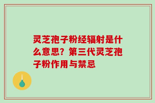 灵芝孢子粉经是什么意思？第三代灵芝孢子粉作用与禁忌