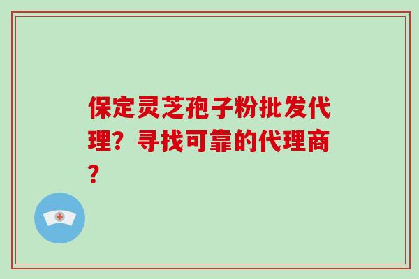 保定灵芝孢子粉批发代理？寻找可靠的代理商？