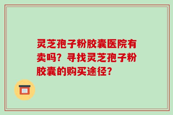 灵芝孢子粉胶囊医院有卖吗？寻找灵芝孢子粉胶囊的购买途径？