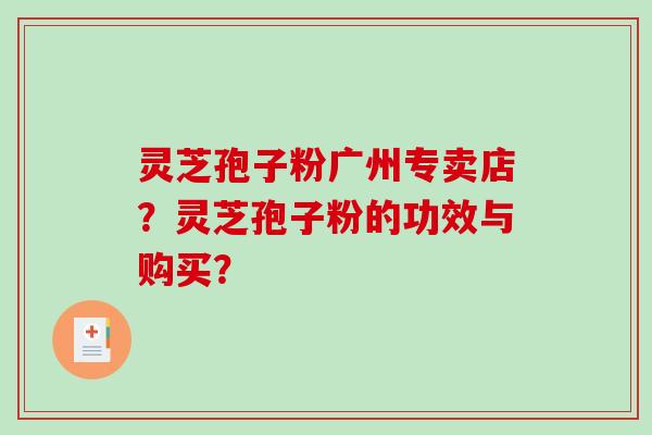灵芝孢子粉广州专卖店？灵芝孢子粉的功效与购买？