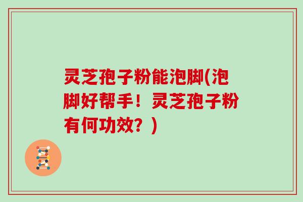 灵芝孢子粉能泡脚(泡脚好帮手！灵芝孢子粉有何功效？)
