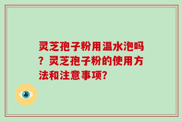 灵芝孢子粉用温水泡吗？灵芝孢子粉的使用方法和注意事项？