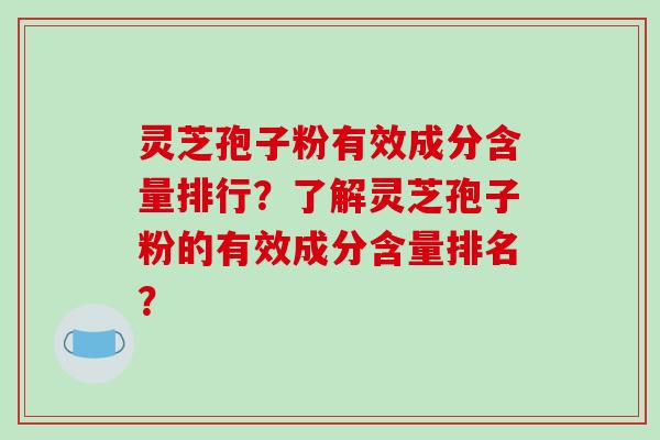 灵芝孢子粉有效成分含量排行？了解灵芝孢子粉的有效成分含量排名？