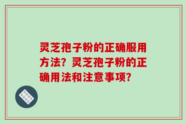 灵芝孢子粉的正确服用方法？灵芝孢子粉的正确用法和注意事项？