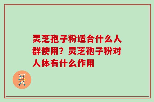 灵芝孢子粉适合什么人群使用？灵芝孢子粉对人体有什么作用