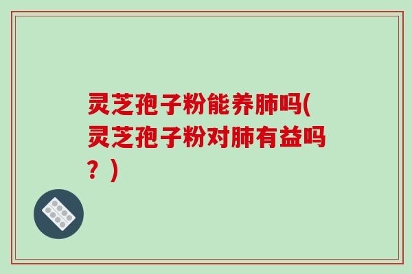 灵芝孢子粉能养吗(灵芝孢子粉对有益吗？)