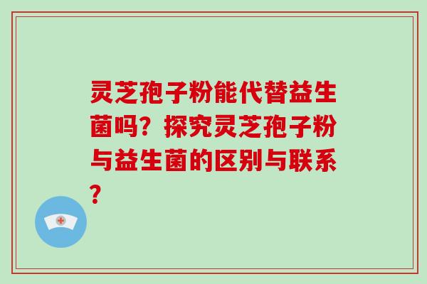 灵芝孢子粉能代替益生菌吗？探究灵芝孢子粉与益生菌的区别与联系？