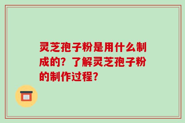 灵芝孢子粉是用什么制成的？了解灵芝孢子粉的制作过程？
