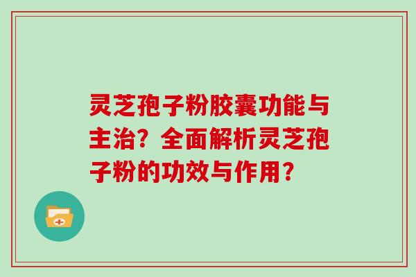 灵芝孢子粉胶囊功能与主治？全面解析灵芝孢子粉的功效与作用？