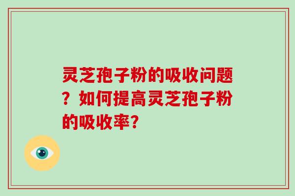 灵芝孢子粉的吸收问题？如何提高灵芝孢子粉的吸收率？