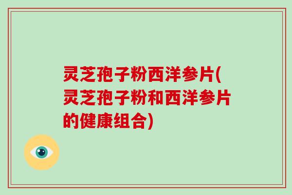 灵芝孢子粉西洋参片(灵芝孢子粉和西洋参片的健康组合)