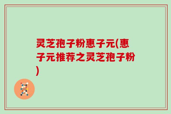 灵芝孢子粉惠子元(惠子元推荐之灵芝孢子粉)