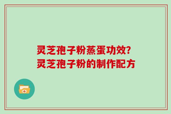 灵芝孢子粉蒸蛋功效？灵芝孢子粉的制作配方