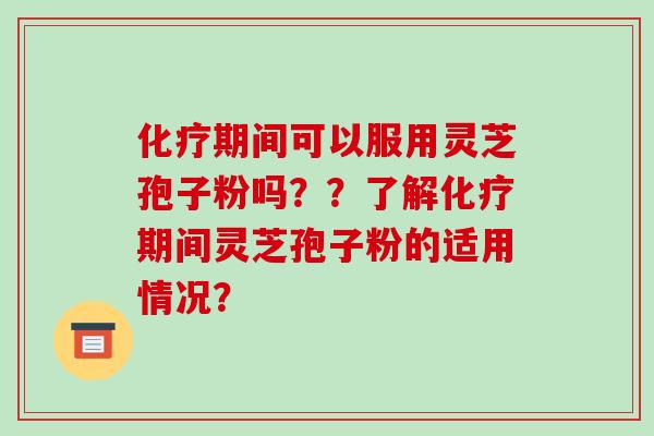 化疗期间可以服用灵芝孢子粉吗？？了解化疗期间灵芝孢子粉的适用情况？