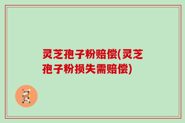 灵芝孢子粉赔偿(灵芝孢子粉损失需赔偿)