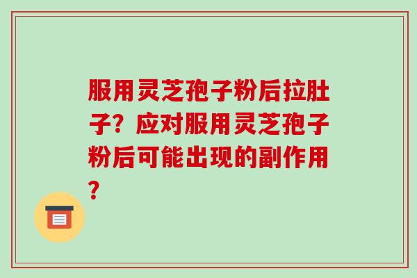 服用灵芝孢子粉后拉肚子？应对服用灵芝孢子粉后可能出现的副作用？