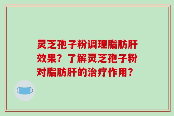 灵芝孢子粉调理脂肪肝效果？了解灵芝孢子粉对脂肪肝的治疗作用？