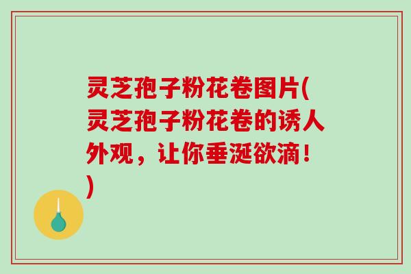 灵芝孢子粉花卷图片(灵芝孢子粉花卷的诱人外观，让你垂涎欲滴！)
