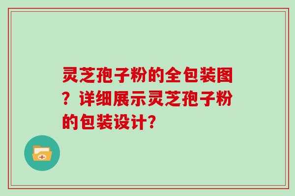 灵芝孢子粉的全包装图？详细展示灵芝孢子粉的包装设计？