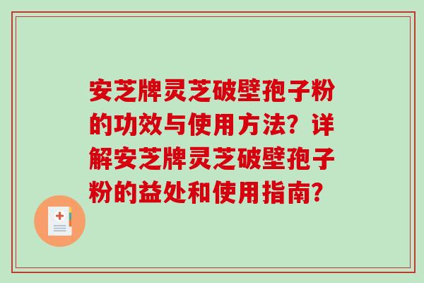 安芝牌灵芝破壁孢子粉的功效与使用方法？详解安芝牌灵芝破壁孢子粉的益处和使用指南？
