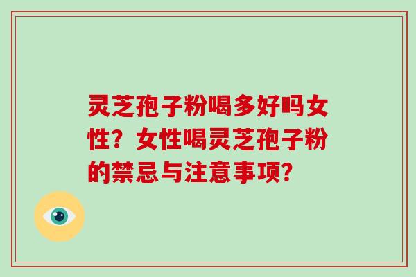 灵芝孢子粉喝多好吗女性？女性喝灵芝孢子粉的禁忌与注意事项？