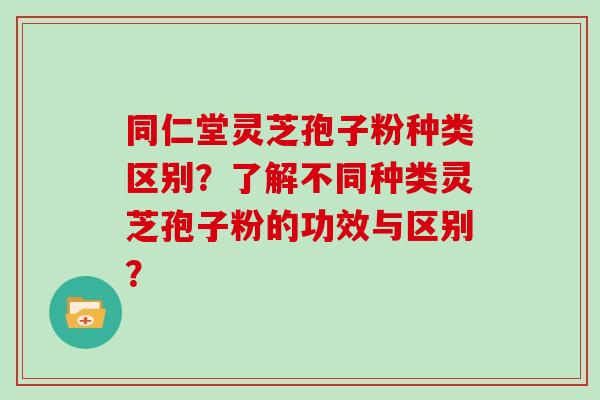 同仁堂灵芝孢子粉种类区别？了解不同种类灵芝孢子粉的功效与区别？