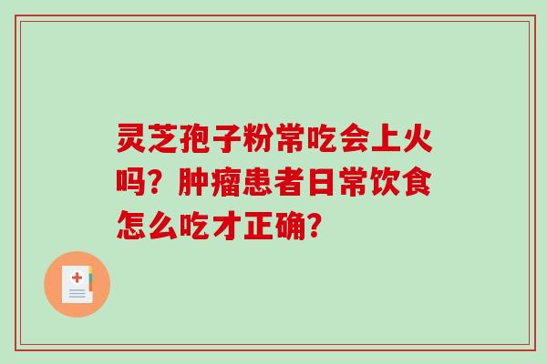 灵芝孢子粉常吃会上火吗？肿瘤患者日常饮食怎么吃才正确？