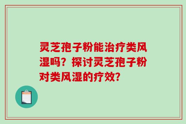 灵芝孢子粉能类风湿吗？探讨灵芝孢子粉对类风湿的疗效？