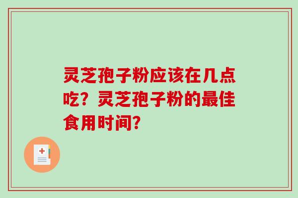 灵芝孢子粉应该在几点吃？灵芝孢子粉的最佳食用时间？