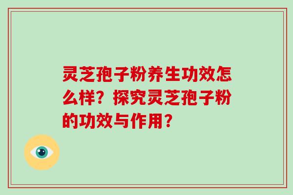 灵芝孢子粉养生功效怎么样？探究灵芝孢子粉的功效与作用？