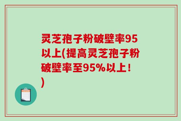 灵芝孢子粉破壁率95以上(提高灵芝孢子粉破壁率至95%以上！)