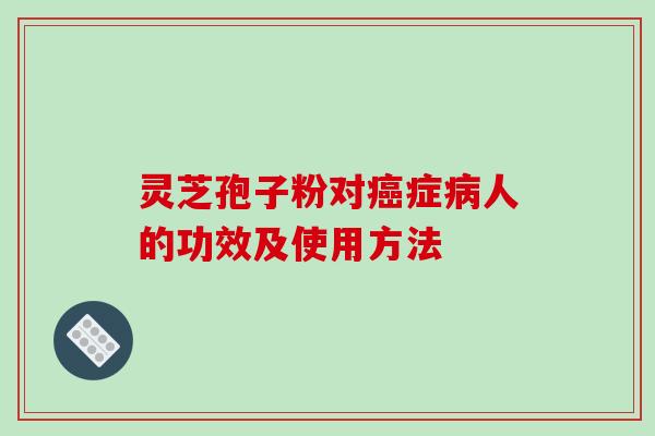 灵芝孢子粉对癌症病人的功效及使用方法