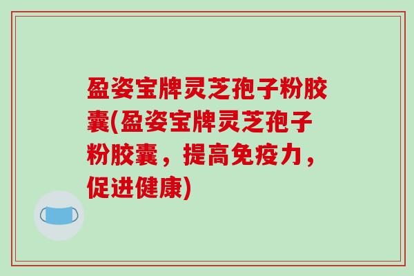 盈姿宝牌灵芝孢子粉胶囊(盈姿宝牌灵芝孢子粉胶囊，提高免疫力，促进健康)