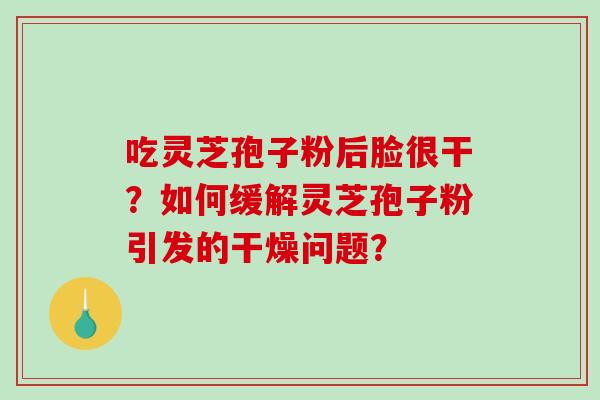 吃灵芝孢子粉后脸很干？如何缓解灵芝孢子粉引发的干燥问题？